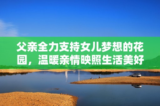 父亲全力支持女儿梦想的花园，温暖亲情映照生活美好
