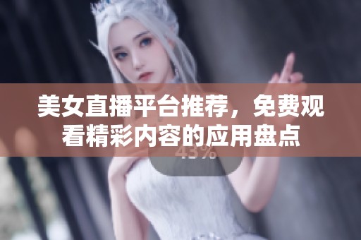 美女直播平台推荐，免费观看精彩内容的应用盘点