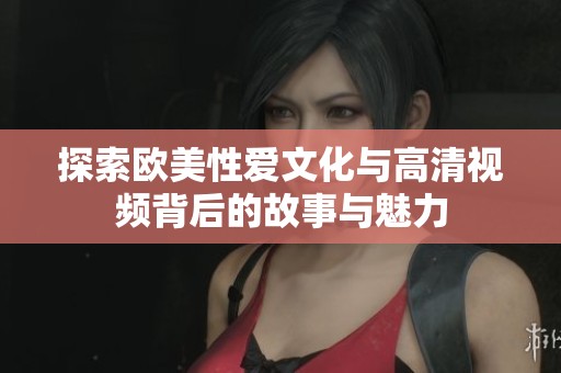 探索欧美性爱文化与高清视频背后的故事与魅力