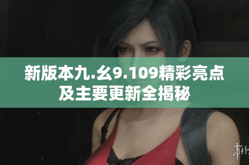 新版本九.幺9.109精彩亮点及主要更新全揭秘