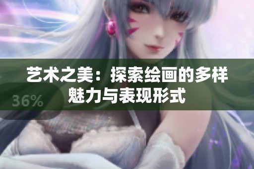 艺术之美：探索绘画的多样魅力与表现形式