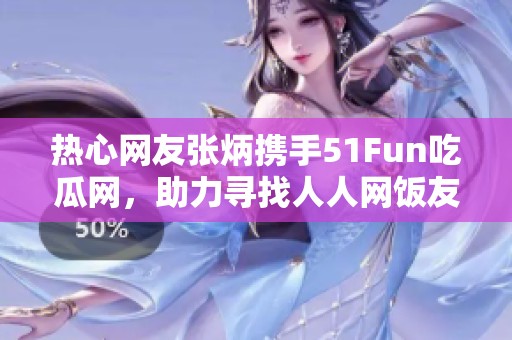 热心网友张炳携手51Fun吃瓜网，助力寻找人人网饭友