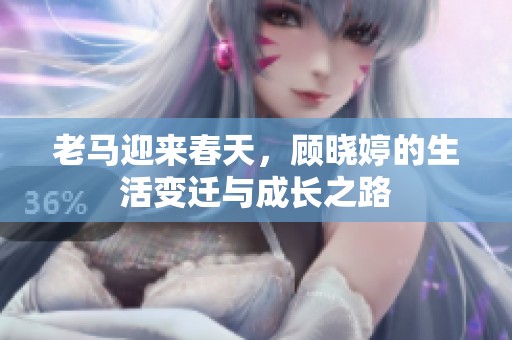 老马迎来春天，顾晓婷的生活变迁与成长之路