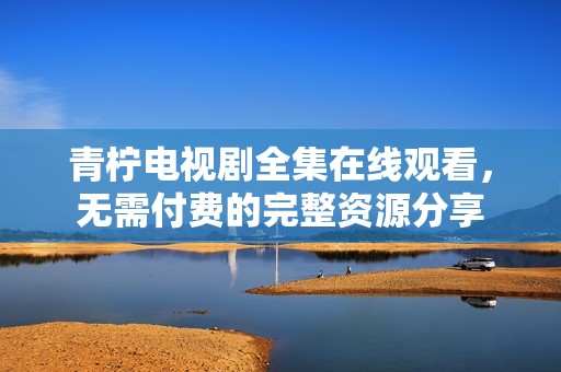 青柠电视剧全集在线观看，无需付费的完整资源分享