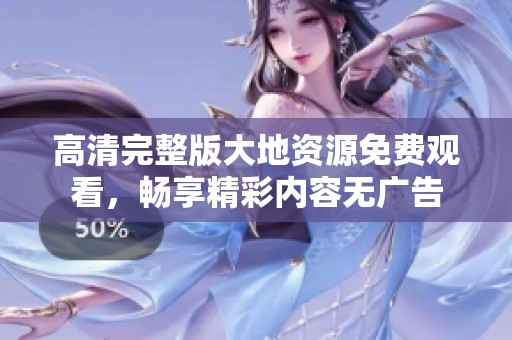 高清完整版大地资源免费观看，畅享精彩内容无广告