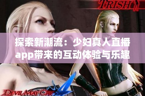探索新潮流：少妇真人直播app带来的互动体验与乐趣