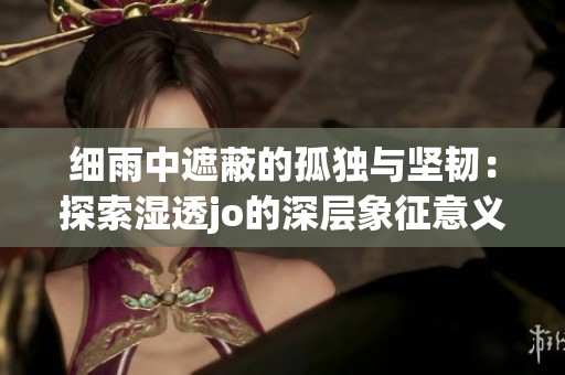 细雨中遮蔽的孤独与坚韧：探索湿透jo的深层象征意义