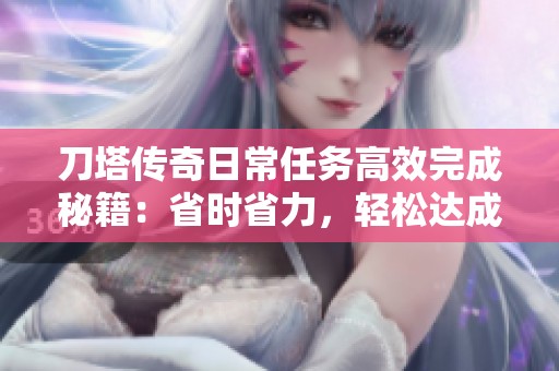 刀塔传奇日常任务高效完成秘籍：省时省力，轻松达成目标