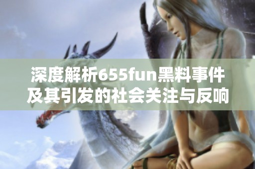 深度解析655fun黑料事件及其引发的社会关注与反响