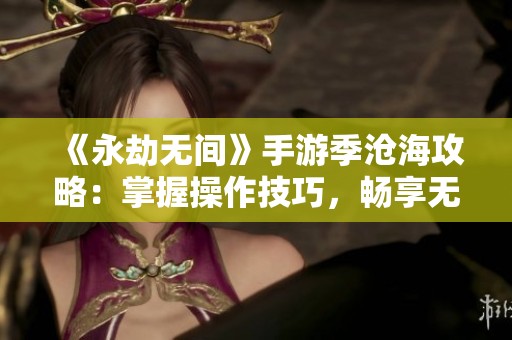 《永劫无间》手游季沧海攻略：掌握操作技巧，畅享无限战斗乐趣