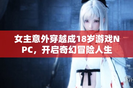 女主意外穿越成18岁游戏NPC，开启奇幻冒险人生