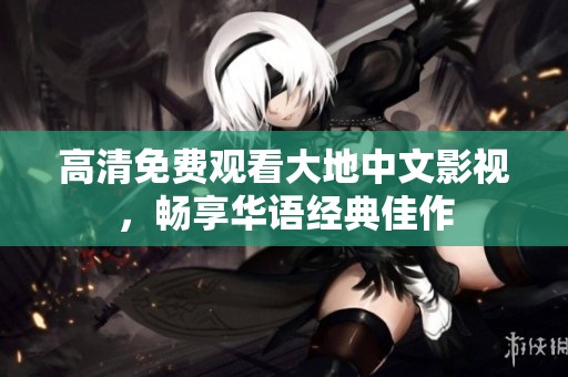 高清免费观看大地中文影视，畅享华语经典佳作