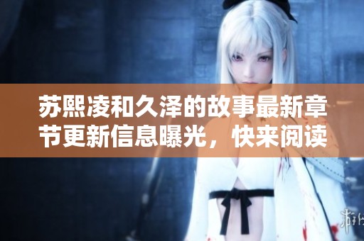 苏熙凌和久泽的故事最新章节更新信息曝光，快来阅读！