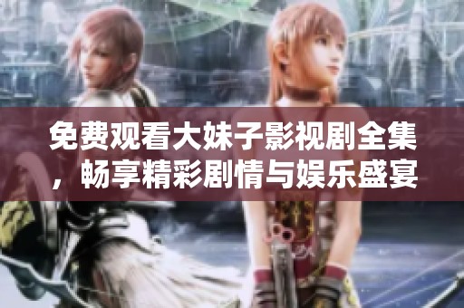 免费观看大妹子影视剧全集，畅享精彩剧情与娱乐盛宴