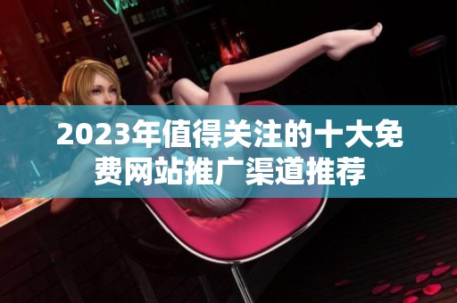 2023年值得关注的十大免费网站推广渠道推荐