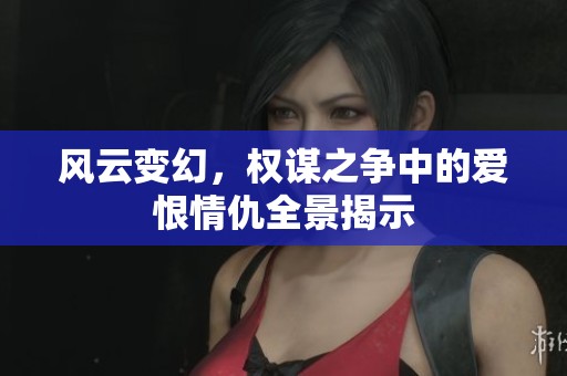 风云变幻，权谋之争中的爱恨情仇全景揭示