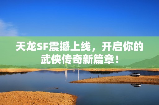 天龙SF震撼上线，开启你的武侠传奇新篇章！