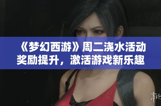 《梦幻西游》周二浇水活动奖励提升，激活游戏新乐趣！