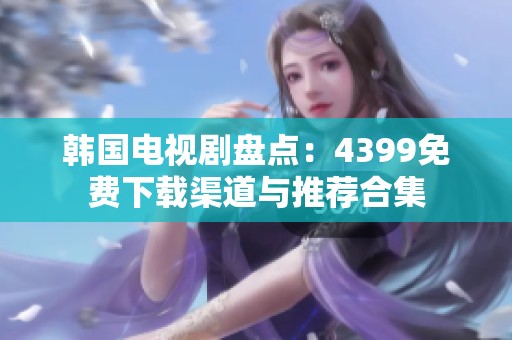 韩国电视剧盘点：4399免费下载渠道与推荐合集