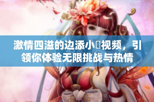 激情四溢的边添小泬视频，引领你体验无限挑战与热情