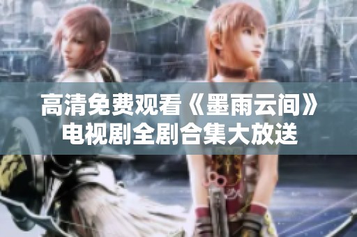 高清免费观看《墨雨云间》电视剧全剧合集大放送