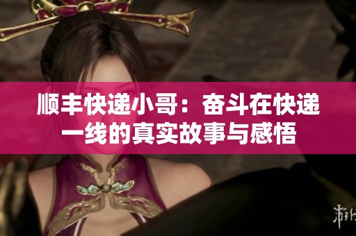 顺丰快递小哥：奋斗在快递一线的真实故事与感悟