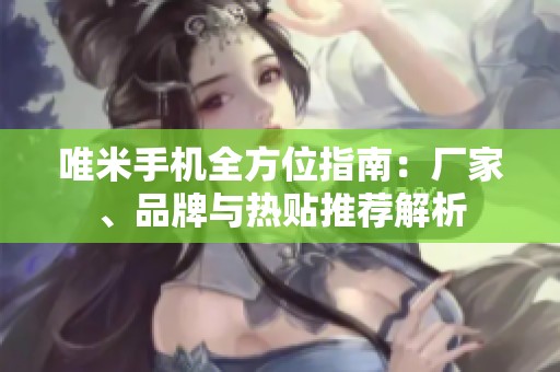 唯米手机全方位指南：厂家、品牌与热贴推荐解析