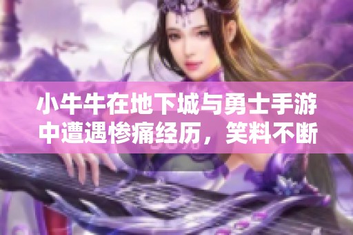 小牛牛在地下城与勇士手游中遭遇惨痛经历，笑料不断！