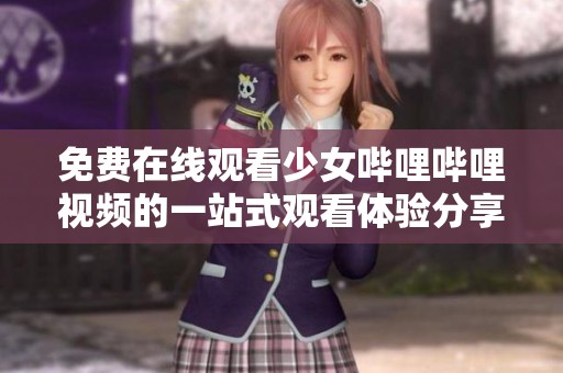 免费在线观看少女哔哩哔哩视频的一站式观看体验分享