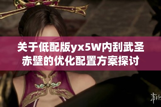 关于低配版yx5W内刮武圣赤壁的优化配置方案探讨