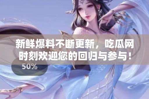 新鲜爆料不断更新，吃瓜网时刻欢迎您的回归与参与！
