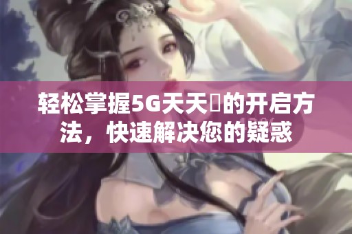 轻松掌握5G天天奭的开启方法，快速解决您的疑惑