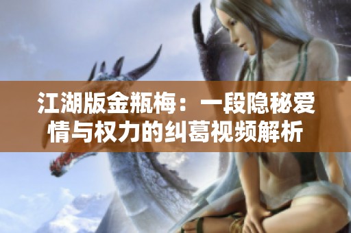 江湖版金瓶梅：一段隐秘爱情与权力的纠葛视频解析