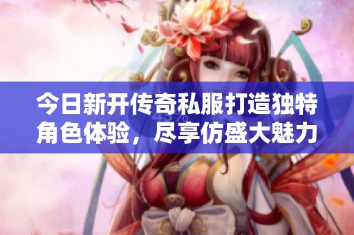 今日新开传奇私服打造独特角色体验，尽享仿盛大魅力