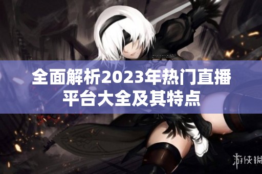全面解析2023年热门直播平台大全及其特点