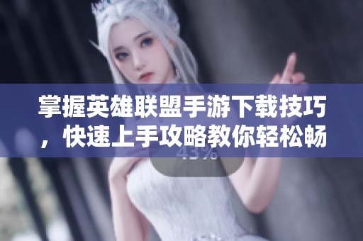 掌握英雄联盟手游下载技巧，快速上手攻略教你轻松畅玩