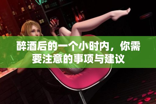 醉酒后的一个小时内，你需要注意的事项与建议