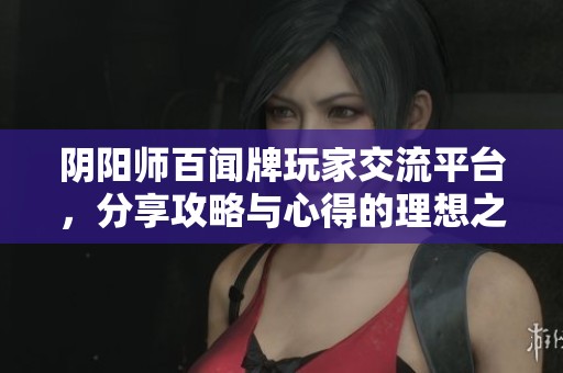 阴阳师百闻牌玩家交流平台，分享攻略与心得的理想之地