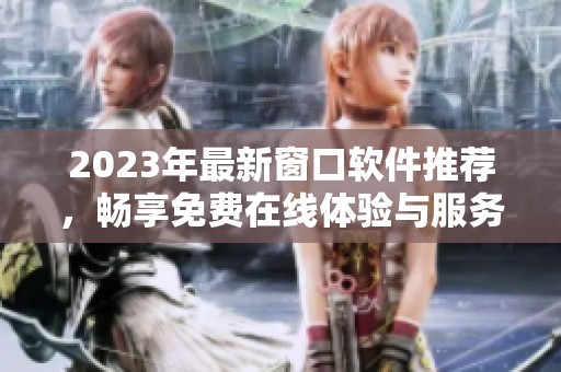 2023年最新窗口软件推荐，畅享免费在线体验与服务