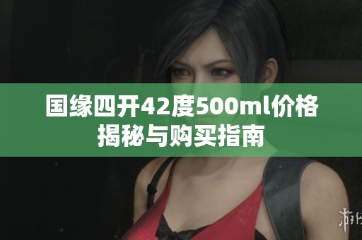 国缘四开42度500ml价格揭秘与购买指南
