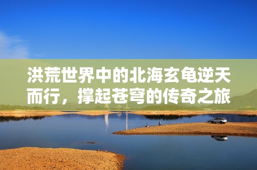 洪荒世界中的北海玄龟逆天而行，撑起苍穹的传奇之旅