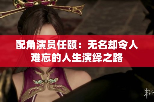 配角演员任颐：无名却令人难忘的人生演绎之路