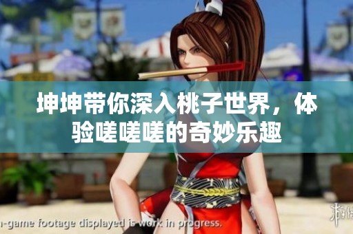 坤坤带你深入桃子世界，体验嗟嗟嗟的奇妙乐趣