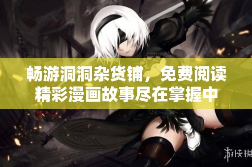 畅游洞洞杂货铺，免费阅读精彩漫画故事尽在掌握中