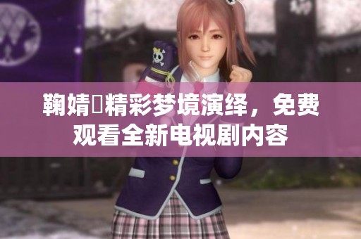 鞠婧祎精彩梦境演绎，免费观看全新电视剧内容