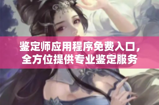 鉴定师应用程序免费入口，全方位提供专业鉴定服务