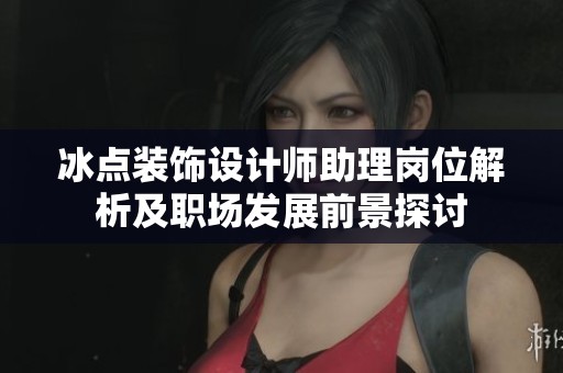 冰点装饰设计师助理岗位解析及职场发展前景探讨