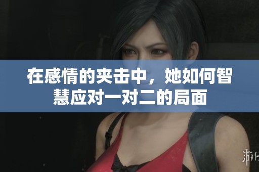 在感情的夹击中，她如何智慧应对一对二的局面