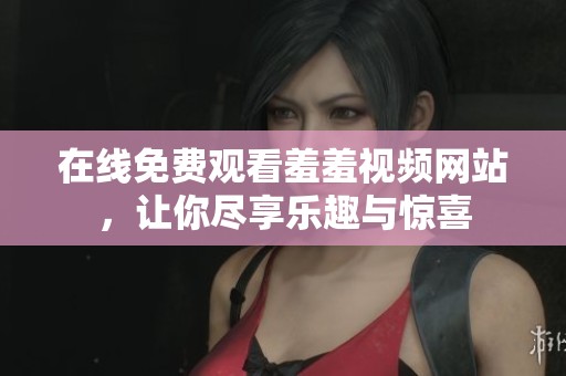 在线免费观看羞羞视频网站，让你尽享乐趣与惊喜