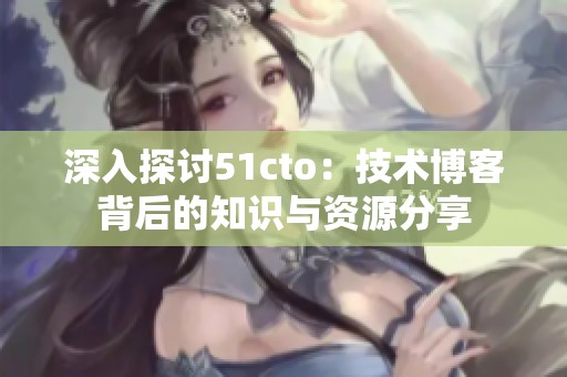 深入探讨51cto：技术博客背后的知识与资源分享